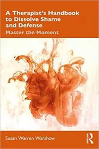 A Therapist’s Handbook to Dissolve Shame and Defense: Master the Moment