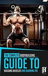 The Complete Bodybuilding Guide to Building Muscles and Burning Fat