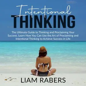 «Intentional Thinking: The Ultimate Guide to Thinking and Proclaiming Your Success, Learn How You Can Use the Art of Pro