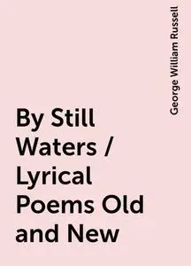 «By Still Waters / Lyrical Poems Old and New» by George William Russell