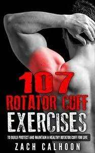 107 Rotator Cuff Exercises to Build, Protect and Maintain a Healthy Rotator Cuff for Life