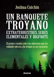 «Un banquete troyano: extraterrestres, seres elementales y bigfoots» by Joshua Cutchin