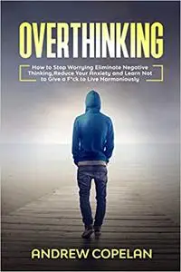 Overthinking: How To Stop Worrying, Eliminate Negative Thinking, Reduce Your Anxiety and Learn Not to Give a F*ck to Liv