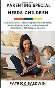 Parenting Special Needs Children: A Christian Guide to Parenting Children with ADHD, Autism, Asperger’s, and other Psych