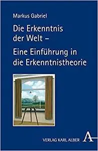 Die Erkenntnis der Welt: Eine Einführung in die Erkenntnistheorie