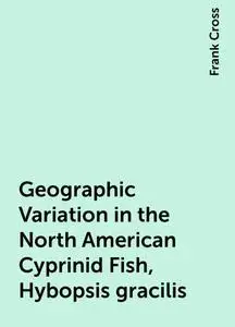 «Geographic Variation in the North American Cyprinid Fish, Hybopsis gracilis» by Frank Cross