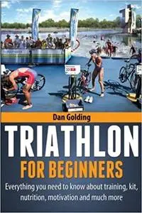 Triathlon For Beginners: Everything you need to know about training, nutrition, kit, motivation, racing, and much more