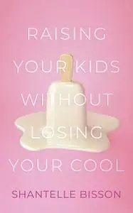 «Raising Your Kids Without Losing Your Cool» by Shantelle Bisson