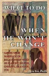 What to Do When He Won't Change: Saving Your Marriage When He is Angry, Selfish, Unhappy, or Avoids You