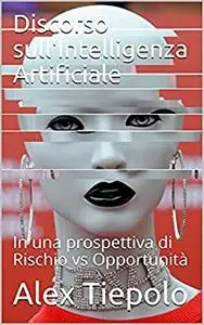 Discorso sull'Intelligenza Artificiale: In una prospettiva di Rischio vs Opportunità