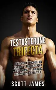 Testosterone Trifecta: Triple Your T Production Naturally for Increased Muscle Mass, Fat Burning, Less Stress & Great Sex