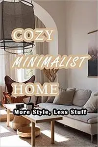 Cozy Minimalist Home: More Style, Less Stuff: A Guide to Creating A Minimalist Home