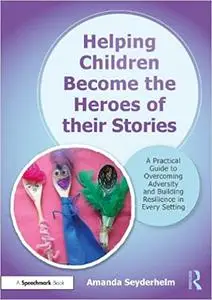 Helping Children Become the Heroes of Their Stories: A Practical Guide to Overcoming Adversity and Building Resilience i