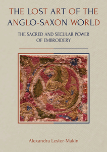 The Lost Art of the Anglo-Saxon World : The Sacred and Secular Power of Embroidery