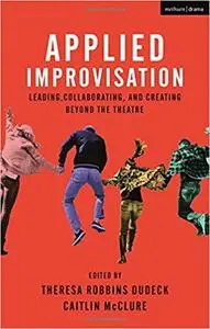 Applied Improvisation: Leading, Collaborating, and Creating Beyond the Theatre