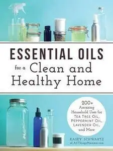 Essential Oils for a Clean and Healthy Home: 200 + Amazing Household uses for Tea Tree Oil, Peppermint Oil, Lavender Oil