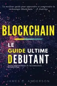 James C. Anderson, "Blockchain: Le Guide Ultime du Débutant pour comprendre la technologie Blockchain"