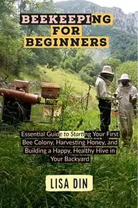Beekeeping for Beginners: Essential Guide to Starting Your First Bee Colony, Harvesting Honey, and Building a Happy