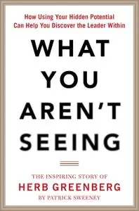 What You Aren't Seeing: How Using Your Hidden Potential Can Help You Discover the Leader Within, The Inspiring Story of