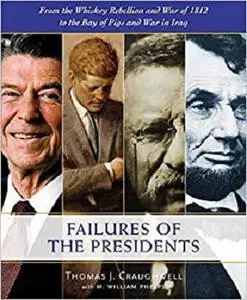 The Failures of the Presidents: From the Whiskey Rebellion and War of 1812 to the Bay of Pigs and War in Iraq