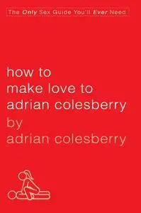 How to Make Love to Adrian Colesberry: The Only Sex Guide You'll Ever Need