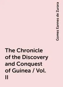 «The Chronicle of the Discovery and Conquest of Guinea / Vol. II» by Gomes Eannes de Zurara