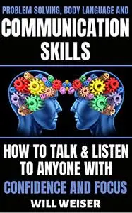 Problem Solving, Body Language and Communication Skills: How to Talk & Listen to Anyone with Confidence and Focus