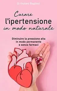 Curare l’ipertensione in modo naturale: Diminuire la pressione alta in modo permanente e senza farmaci