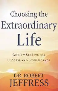 Choosing the Extraordinary Life: God's 7 Secrets for Success and Significance