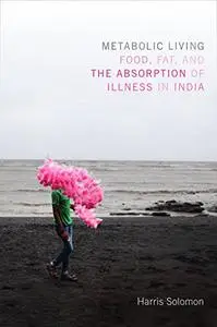 Metabolic Living: Food, Fat, and the Absorption of Illness in India (Critical Global Health: Evidence, Efficacy, Ethnography)