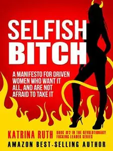 Selfish Bitch: A Manifesto for Driven Women Who Want It All, And Are Not Afraid To Take It.