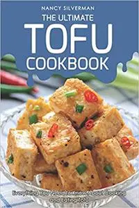 The Ultimate Tofu Cookbook: Everything You Need to Know About Cooking and Eating Tofu