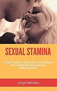 SEXUAL STAMINA: A Sex Positive Guide and Techniques for a Mind Blowing Sexual Performance