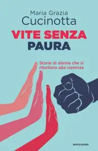 Maria Grazia Cucinotta - Vite senza paura. Storie di donne che si ribellano alla violenza