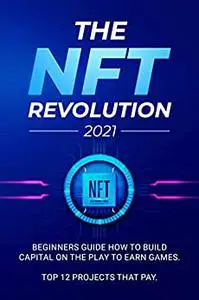 The NFT Revolution: 2021 Beginners Guide How to Build Сapital on the Play to Earn Games. Top 12 Projects that Pay.