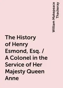 «The History of Henry Esmond, Esq. / A Colonel in the Service of Her Majesty Queen Anne» by William Makepeace Thackeray
