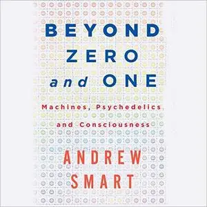 Beyond Zero and One: Machines, Psychedelics, and Consciousnes [Audiobook]