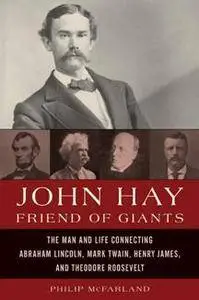 John Hay, Friend of Giants : The Man and Life Connecting Abraham Lincoln, Mark Twain, Henry James, and Theodore Roosevelt