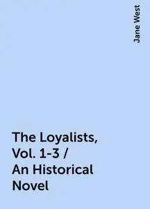 «The Loyalists, Vol. 1-3 / An Historical Novel» by Jane West