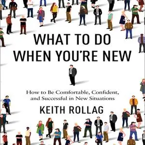 «What to Do When You're New: How to Be Comfortable, Confident, and Successful in New Situations» by Keith Rollag