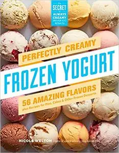 Perfectly Creamy Frozen Yogurt: 56 Amazing Flavors Plus Recipes for Pies, Cakes & Other Frozen Desserts