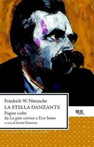 Friedrich W. Nietzsche - La stella danzante. Pagine scelte da La gaia scienza a Ecce homo