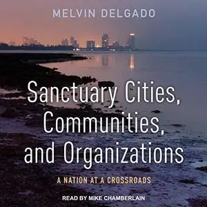 Sanctuary Cities, Communities, and Organizations: A Nation at a Crossroads [Audiobook]