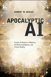 Apocalyptic AI: Visions of Heaven in Robotics, Artificial Intelligence, and Virtual Reality by Robert M. Geraci (Repost)