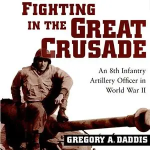 Fighting in the Great Crusade: An 8th Infantry Artillery Officer in World War II