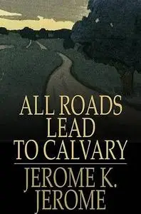 «All Roads Lead to Calvary» by Jerome Klapka Jerome