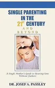 Single Parenting in the 21st Century and Beyond: A Single Mother's Guide To Rearing Sons Without Fathers