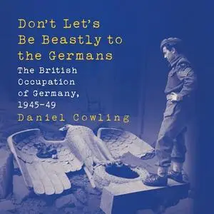 Don't Let's Be Beastly to the Germans: The British Occupation of Germany, 1945-49 [Audiobook]