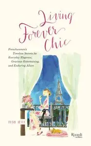 Living Forever Chic: Frenchwomen's Timeless Secrets for Everyday Elegance, Gracious Entertaining, and Enduring Allure