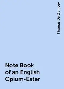 «Note Book of an English Opium-Eater» by Thomas De Quincey